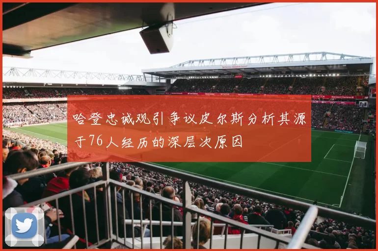 哈登忠诚观引争议皮尔斯分析其源于76人经历的深层次原因