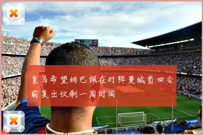 皇马希望姆巴佩在对阵曼城首回合前复出仅剩一周时间