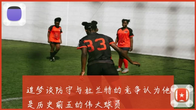 追梦谈防守与杜兰特的竞争认为他是历史前五的伟大球员