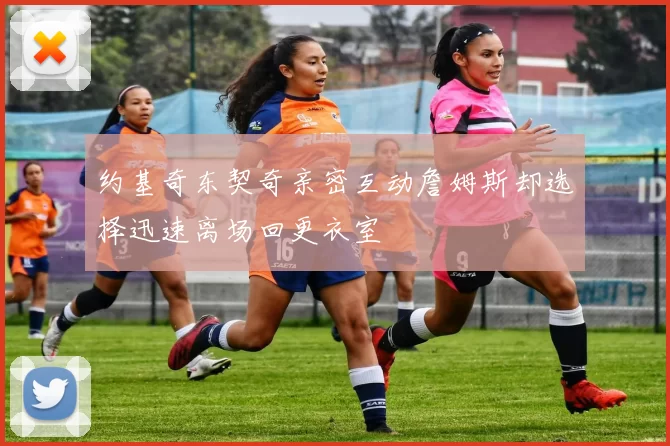约基奇东契奇亲密互动詹姆斯却选择迅速离场回更衣室